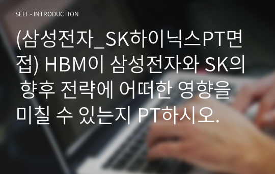 (삼성전자_SK하이닉스PT면접) HBM이 삼성전자와 SK의 향후 전략에 어떠한 영향을 미칠 수 있는지 PT하시오.