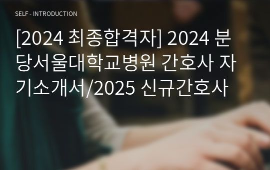 [2024 최종합격자] 2024 분당서울대학교병원 간호사 자기소개서/2025 신규간호사