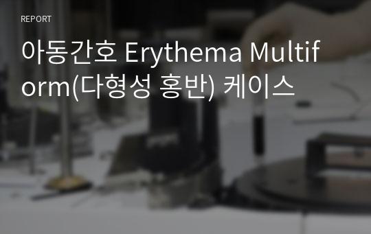 아동간호 Erythema Multiform(다형성 홍반) 케이스