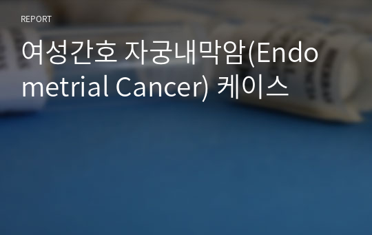 여성간호 자궁내막암(Endometrial Cancer) 케이스
