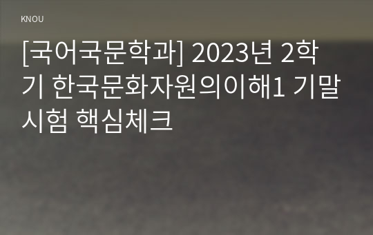 [국어국문학과] 2023년 2학기 한국문화자원의이해1 기말시험 핵심체크