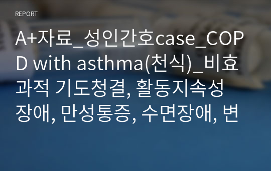 A+자료_성인간호case_COPD with asthma(천식)_비효과적 기도청결, 활동지속성 장애, 만성통증, 수면장애, 변비