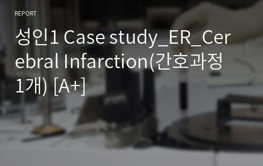 성인1 Case study_ER_Cerebral Infarction(간호과정 1개) [A+]