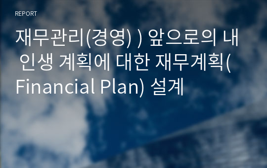 재무관리(경영) ) 앞으로의 내 인생 계획에 대한 재무계획(Financial Plan) 설계