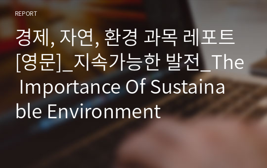 [대학교 영문 레포트]_지속가능한 발전의 중요성_The Importance Of Sustainable Environment_환경, 자연, 경제 과목