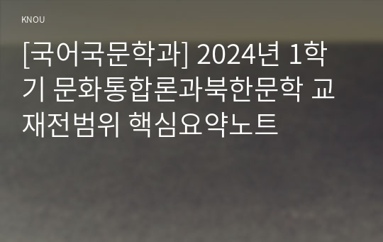 [국어국문학과] 2024년 1학기 문화통합론과북한문학 교재전범위 핵심요약노트