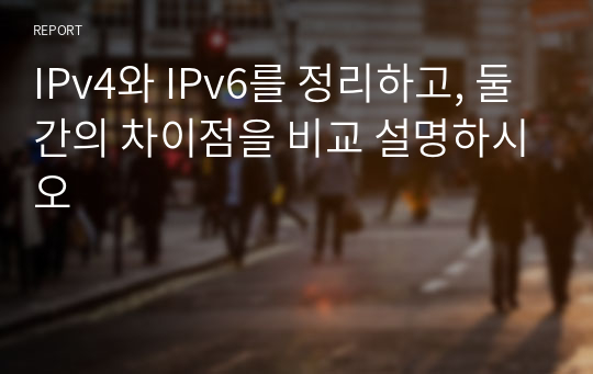IPv4와 IPv6를 정리하고, 둘 간의 차이점을 비교 설명하시오