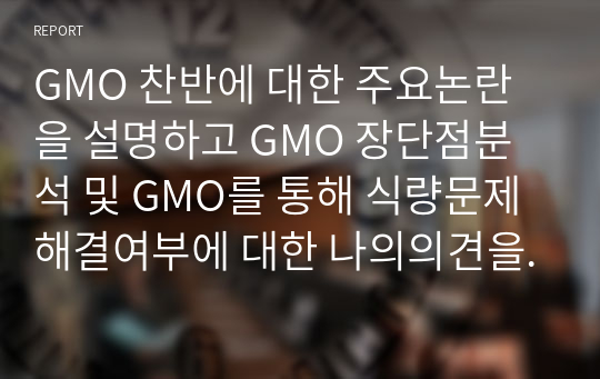 GMO 찬반에 대한 주요논란을 설명하고 GMO 장단점분석 및 GMO를 통해 식량문제 해결여부에 대한 나의의견을 정리하시오.