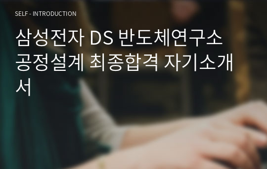 삼성전자 DS 반도체연구소 공정설계 최종합격 자기소개서