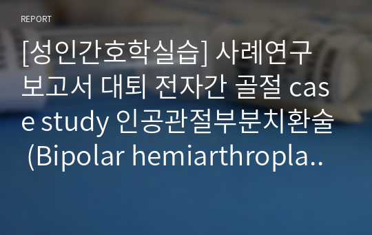 [성인간호학실습] 사례연구 보고서 대퇴 전자간 골절 case study 인공관절부분치환술 (Bipolar hemiarthroplasty)
