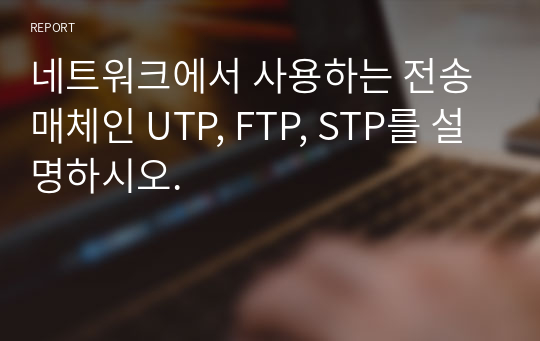 네트워크에서 사용하는 전송매체인 UTP, FTP, STP를 설명하시오.
