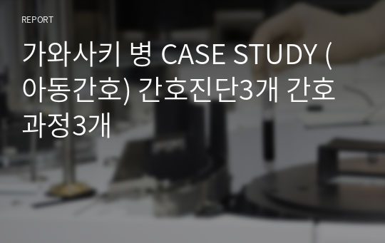 가와사키 병 CASE STUDY (아동간호) 간호진단3개 간호과정3개