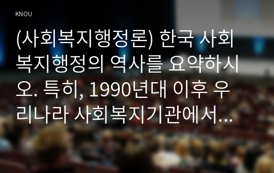 (사회복지행정론) 한국 사회복지행정의 역사를 요약하시오. 특히, 1990년대 이후 우리나라 사회복지기관에서 사회복지행정에 대한