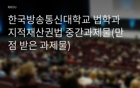 한국방송통신대학교 법학과 지적재산권법 중간과제물(만점 받은 과제물)