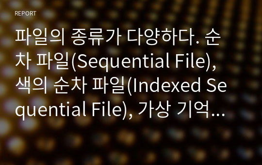파일의 종류가 다양하다. 순차 파일(Sequential File), 색의 순차 파일(Indexed Sequential File), 가상 기억 접근 파일 (VSAM), 직접 접근 파일 (DAM) 등이 적용 되는 대상에 따라 다른 종류를 사용할 수 있다. 각 파일