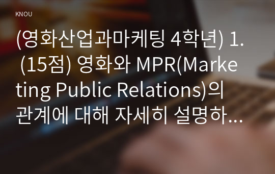 (영화산업과마케팅 4학년) 1. (15점) 영화와 MPR(Marketing Public Relations)의 관계에 대해 자세히 설명하시오.