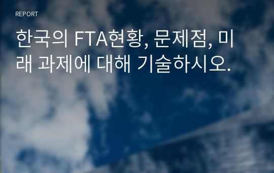 한국의 FTA현황, 문제점, 미래 과제에 대해 기술하시오.