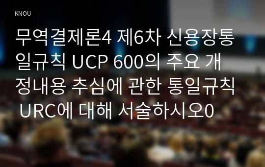 무역결제론4 제6차 신용장통일규칙 UCP 600의 주요 개정내용 추심에 관한 통일규칙 URC에 대해 서술하시오0