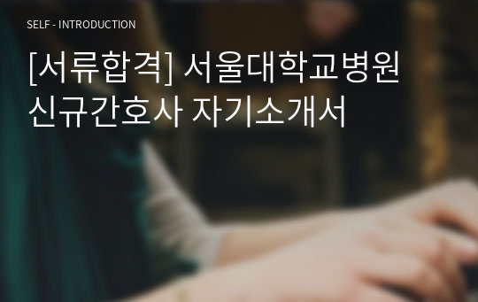 [서류합격] 서울대학교병원 신규간호사 자기소개서