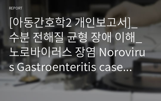 [아동간호학2 개인보고서]_ 수분 전해질 균형 장애 이해_노로바이러스 장염 Norovirus Gastroenteritis case study_간호진단(설사, 구토와 관련된 체액부족)