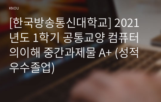 [한국방송통신대학교] 2021년도 1학기 공통교양 컴퓨터의이해 중간과제물 A+ (성적우수졸업)