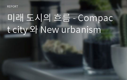미래 도시의 흐름 - Compact city 와 New urbanism