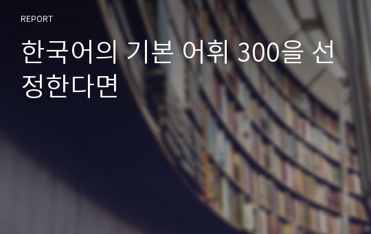 한국어의 기본 어휘 300을 선정한다면