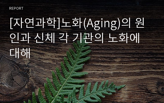 [자연과학]노화(Aging)의 원인과 신체 각 기관의 노화에 대해