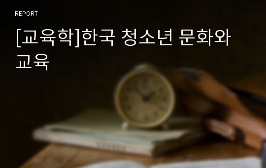 [교육학]한국 청소년 문화와 교육