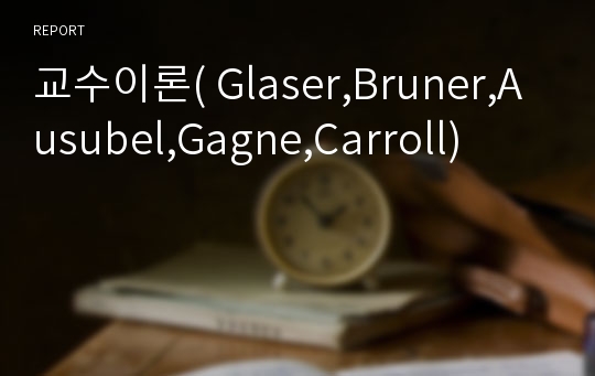 교수이론( Glaser,Bruner,Ausubel,Gagne,Carroll)