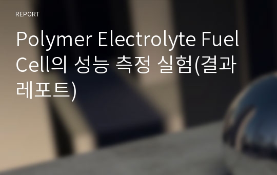 Polymer Electrolyte Fuel Cell의 성능 측정 실험(결과레포트)