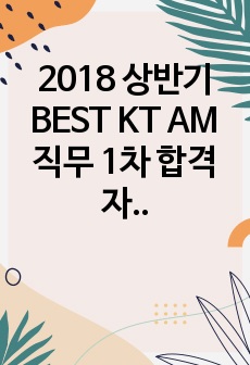 2018 상반기 BEST KT AM 직무 1차 합격 자기소개서 ! 합격 필수 자료 강추 !