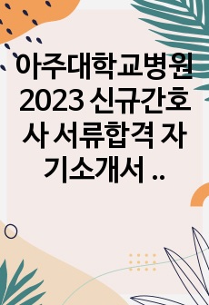 아주대학교병원 2023 신규간호사 서류합격 자기소개서 (합격인증 O)