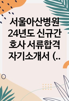 서울아산병원 24년도 신규간호사 서류합격 자기소개서 (스팩 + 합격인증 + 첨삭완료)