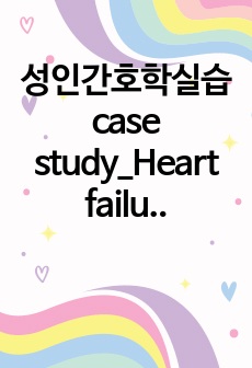 성인간호학실습 case study_Heart failure(심부전), 심부전 케이스, A+케이스
