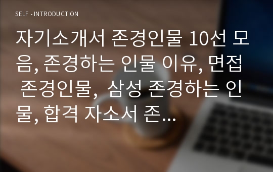 자기소개서 존경인물 10선 모음, 존경하는 인물 이유, 면접 존경인물, 삼성 존경하는 인물, 합격 자소서 존경하는 인물 예문 샘플,  내가 존경하는 인물, 이력서 존경인물,간호사존경인물, 승무원존경인물,존경인물추천 자기소개서