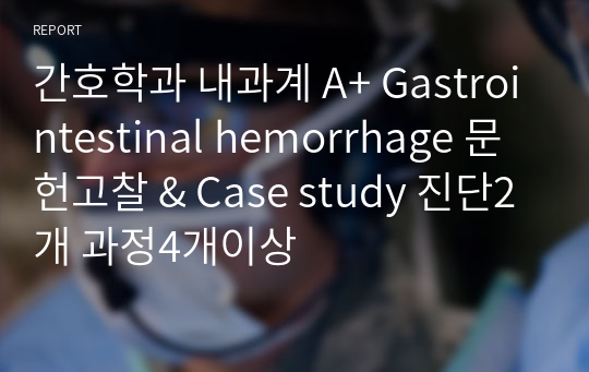간호학과 내과계 A+ Gastrointestinal hemorrhage 문헌고찰 &amp; Case study 진단2개 과정4개이상