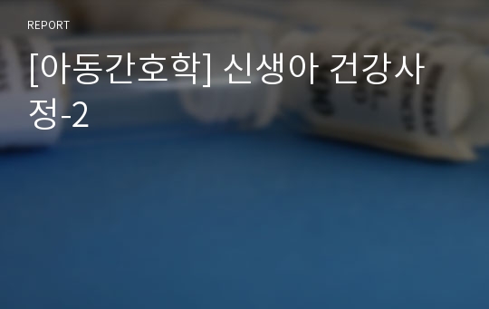 ì•„ë™ê°„í˜¸í•™ ì‹ ìƒì•„ ê±´ê°•ì‚¬ì • 2 ë ˆí¬íŠ¸