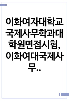 이화여자대학교국제사무학과대학원면접시험, 이화여대국제사무학과구술면접시험문제, 이화여대국제사무학과대학원연구계획서견본, 이화여대국제사무학과대학원자기소개서, 이화여자대학교국제사무학과대학원구술시험문제, 국제사무학과입학시험문제, 이화여대국제사무학과대학원입학지원동기작성요령, 국제사무학과전공대학원자소서, 이화여대국제사무학과연구계획서작성요령