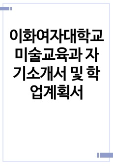 이화여자대학교 미술교육과 자기소개서 및 학업계획서