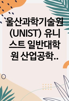 울산과학기술원(UNIST) 유니스트 일반대학원 산업공학과 자기소개서 연구계획서