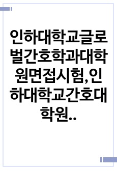 인하대학교글로벌간호학과대학원면접시험,인하대학교간호대학원논술문제,간호학대학원자소서작성성공패턴, 인하대학교간호대학원자기소개서, 인하대학교글로벌간호학과대학원기출문제, 연세대글로벌간호학과대학원입학시험문제, 연세대글로벌간호학과대학원학업계획서, 연세대간호학대학원입학자기소개서,글로벌간호학과대학원구두시험문제,글로벌간호학과대학원연구계획서
