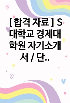 [ 합격 자료 ] S대학교 경제대학원 자기소개서 / 단 1페이지만으로 합격 자료