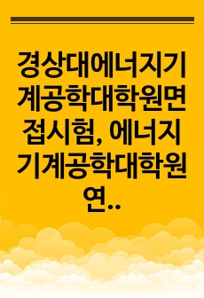 경상대에너지기계공학대학원면접시험, 에너지기계공학대학원연구계획서, 경상대대학원에너지기계공학구두시험, 경상대에너지기계공학자기소개서, 경상대대학원에너지기계공학논술시험, 경상대에너지기계공학학업계획서, 경상대에너지기계공학대학원구술시험, 경상대대학원에너지기계공학기출문제, 경상대에너지기계공학대학원지원동기, 경상대대학원에너지기계공학입학시험