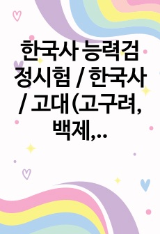 한국사 능력검정시험 / 한국사 / 고대(고구려, 백제, 신라) 문화유산 및 흐름 정리 서브노트(word)