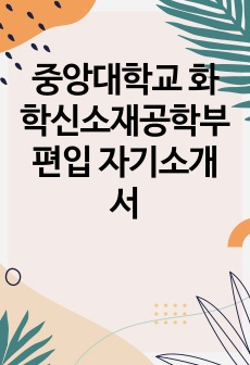 중앙대학교 화학신소재공학부 편입 자기소개서