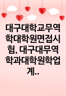대구대학교무역학대학원면접시험, 대구대무역학과대학원학업계획서, 대구대학교무역학대학원지원동기작성, 대구대무역학대학원자기소개서, 대구대학교무역학대학원구술시험, 대구대무역학과대학원구두시험, 대구대무역학대학원어학능력검증기출, 대구대무역학과대학원자소서, 대구대무역학연구계획서작성, 대구대무역학과대학원편입학시험