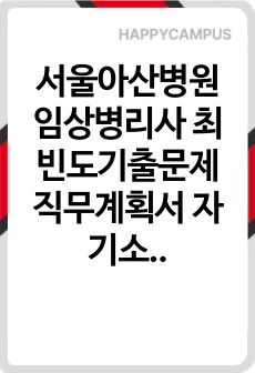 서울아산병원 임상병리사 최빈도기출문제 직무계획서 자기소개서 작성 성공패턴  인성검사 논술시험 기출문제 정량적 면접문제 정성적 면접문제 자소서입력항목분석